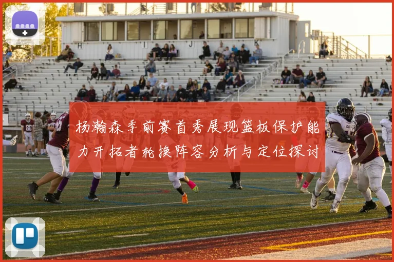 杨瀚森季前赛首秀展现篮板保护能力开拓者轮换阵容分析与定位探讨