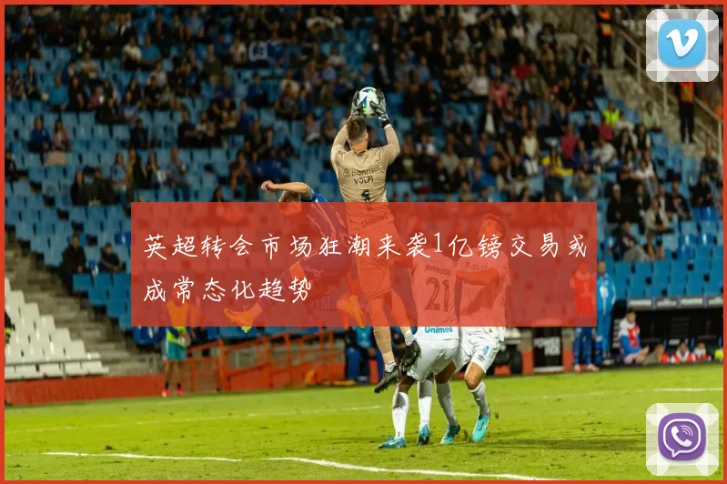 英超转会市场狂潮来袭1亿镑交易或成常态化趋势
