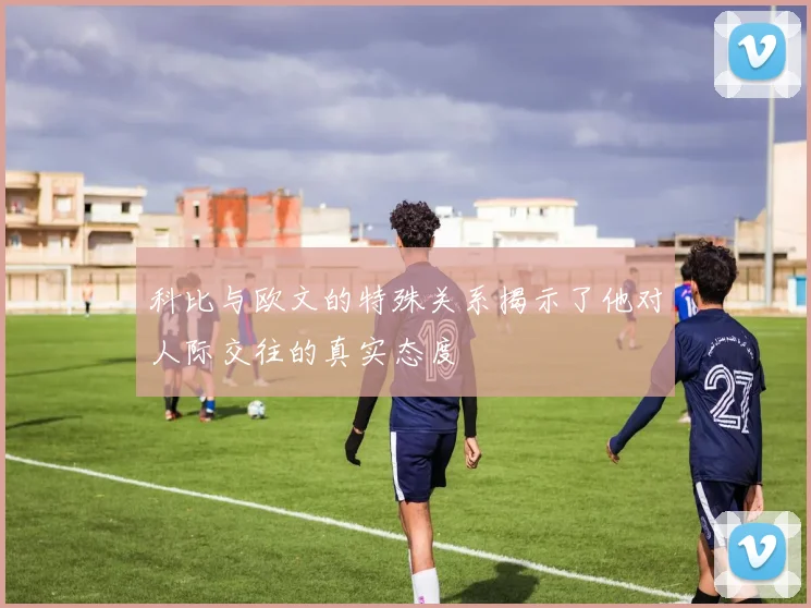 科比与欧文的特殊关系揭示了他对人际交往的真实态度