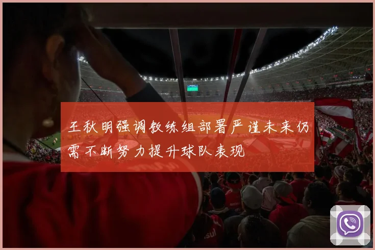 王秋明强调教练组部署严谨未来仍需不断努力提升球队表现