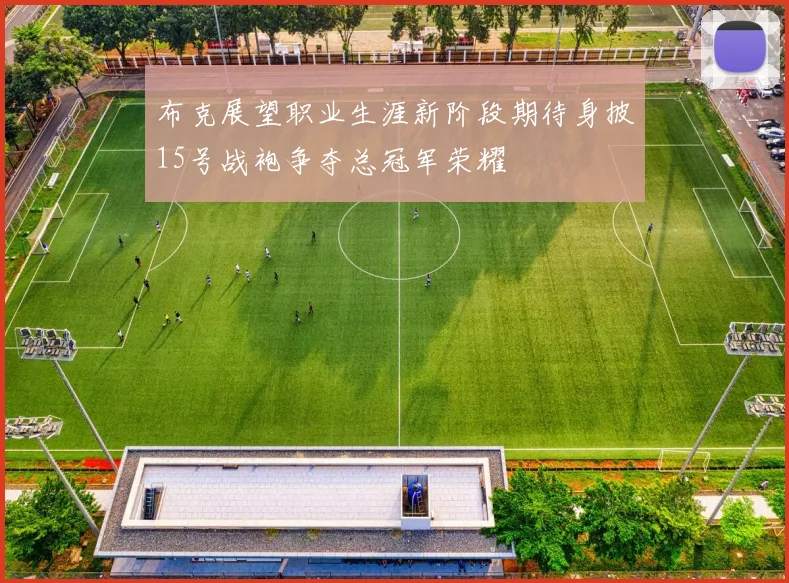 布克展望职业生涯新阶段期待身披15号战袍争夺总冠军荣耀