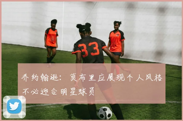 乔约翰逊：莫布里应展现个人风格不必迎合明星球员