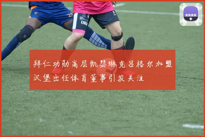 拜仁功勋高层凯瑟琳克吕格尔加盟汉堡出任体育董事引发关注