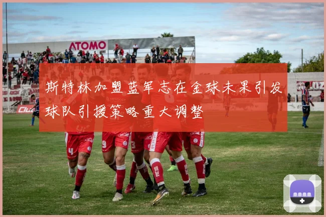 斯特林加盟蓝军志在金球未果引发球队引援策略重大调整