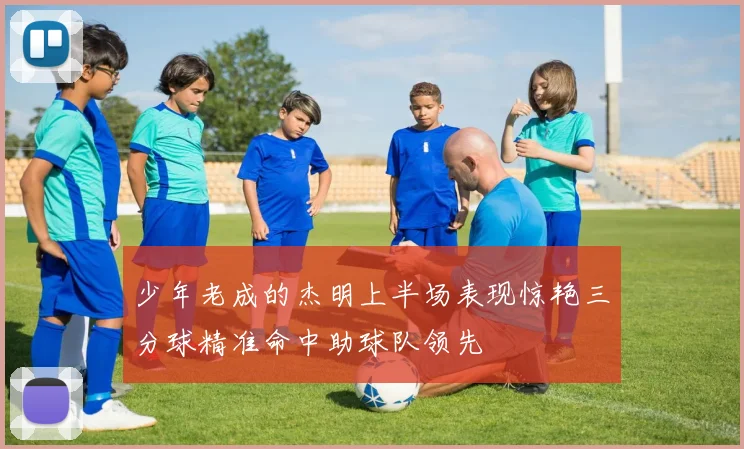 少年老成的杰明上半场表现惊艳三分球精准命中助球队领先