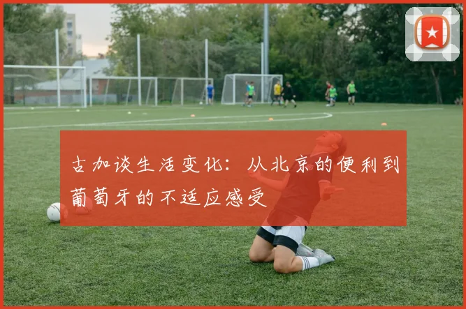 古加谈生活变化：从北京的便利到葡萄牙的不适应感受