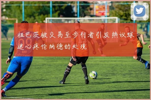 祖巴茨被交易至步行者引发热议球迷心疼伦纳德的处境