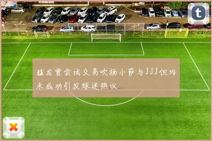猛龙曾尝试交易吹杨小萨与JJJ但均未成功引发球迷热议