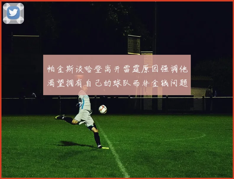 帕金斯谈哈登离开雷霆原因强调他渴望拥有自己的球队而非金钱问题