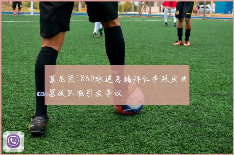 慕尼黑1860球迷恶搞拜仁夺冠庆典篡改队徽引发争议