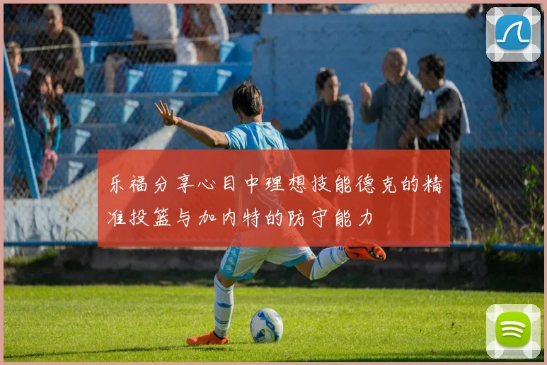 乐福分享心目中理想技能德克的精准投篮与加内特的防守能力