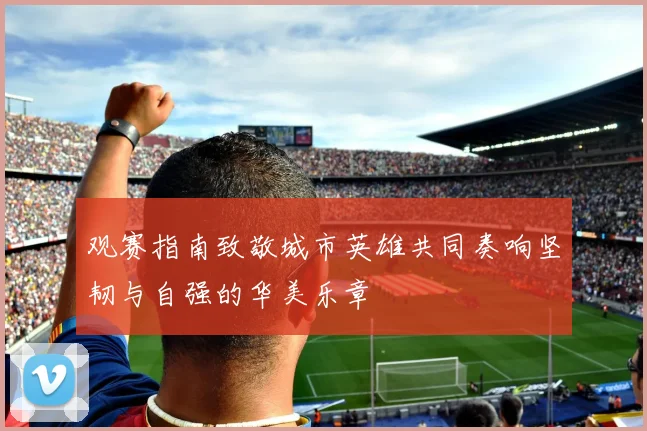 观赛指南致敬城市英雄共同奏响坚韧与自强的华美乐章