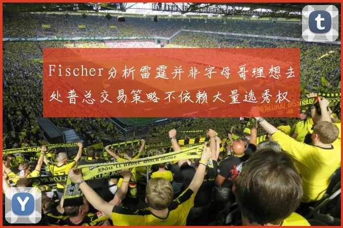 Fischer分析雷霆并非字母哥理想去处普总交易策略不依赖大量选秀权