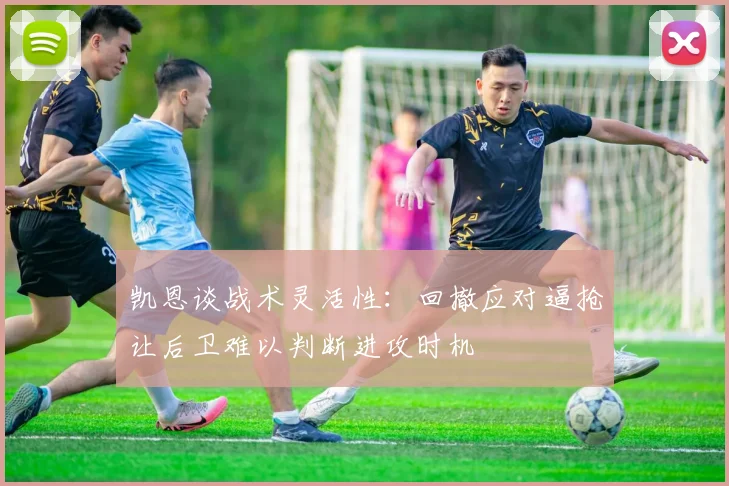 凯恩谈战术灵活性：回撤应对逼抢让后卫难以判断进攻时机