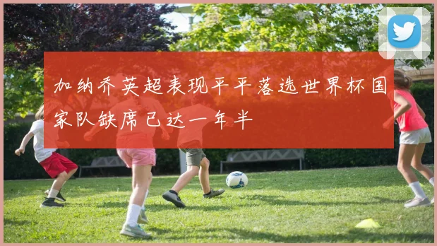 加纳乔英超表现平平落选世界杯国家队缺席已达一年半