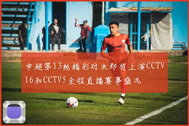 中超第13轮精彩对决即将上演CCTV16和CCTV5全程直播赛事盛况