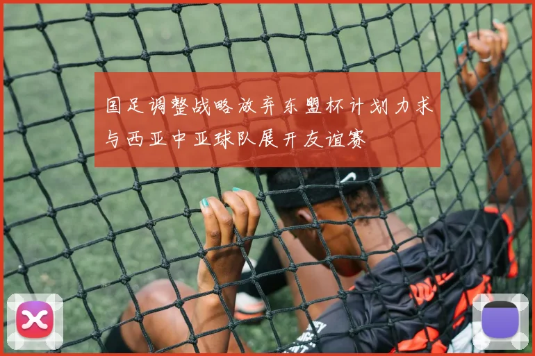 国足调整战略放弃东盟杯计划力求与西亚中亚球队展开友谊赛