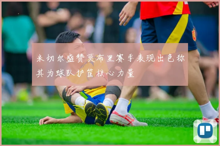 米切尔盛赞莫布里赛季表现出色称其为球队护筐核心力量