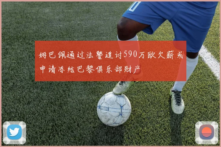 姆巴佩通过法警追讨590万欧欠薪或申请冻结巴黎俱乐部财产