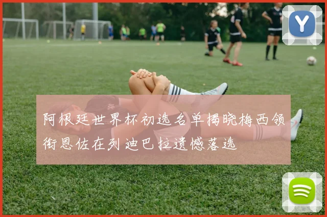 阿根廷世界杯初选名单揭晓梅西领衔恩佐在列迪巴拉遗憾落选