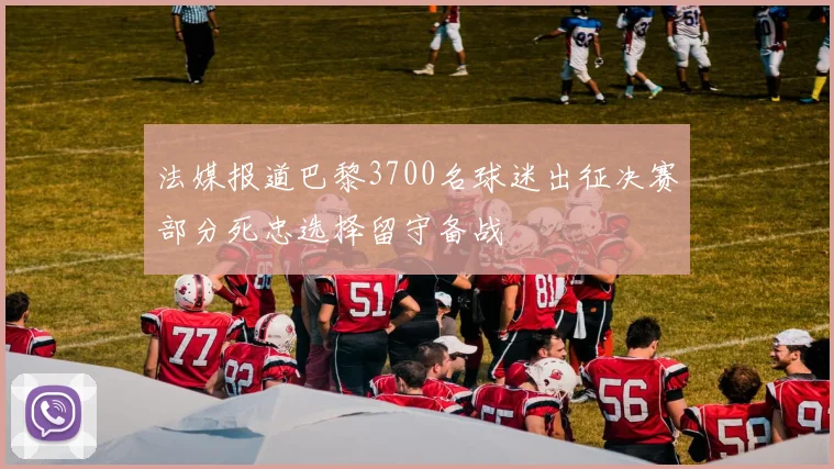 法媒报道巴黎3700名球迷出征决赛部分死忠选择留守备战