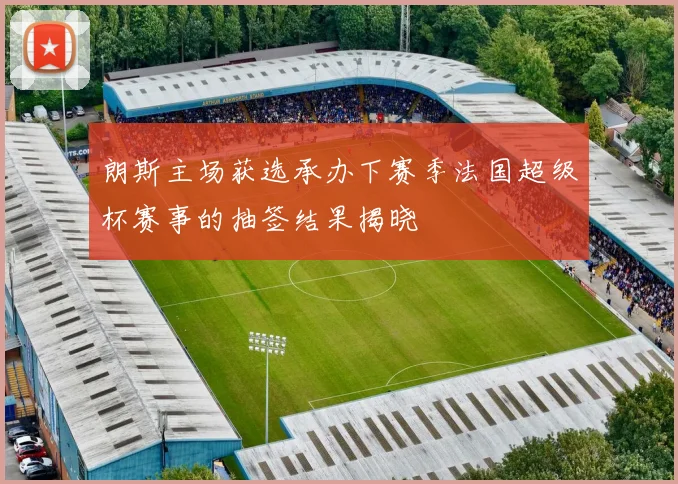 朗斯主场获选承办下赛季法国超级杯赛事的抽签结果揭晓