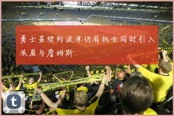 勇士虽续约波津仍有机会同时引入浓眉与詹姆斯