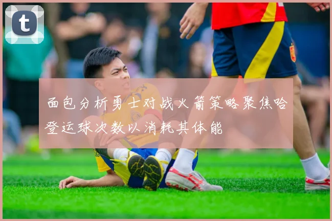 面包分析勇士对战火箭策略聚焦哈登运球次数以消耗其体能