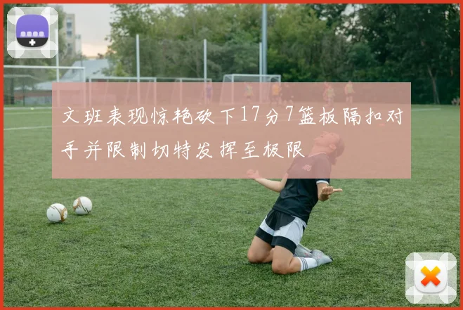 文班表现惊艳砍下17分7篮板隔扣对手并限制切特发挥至极限