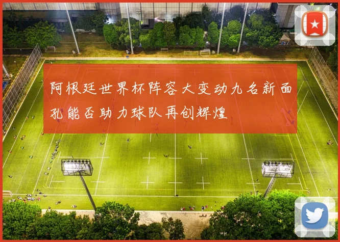 阿根廷世界杯阵容大变动九名新面孔能否助力球队再创辉煌