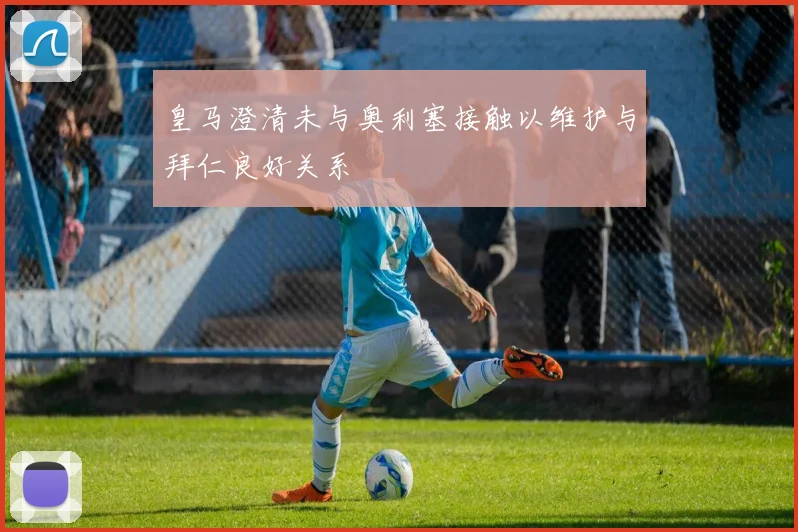 皇马澄清未与奥利塞接触以维护与拜仁良好关系